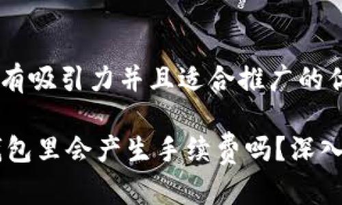 思考一个有吸引力并且适合推广的优秀

SHIB放钱包里会产生手续费吗？深入浅出解读