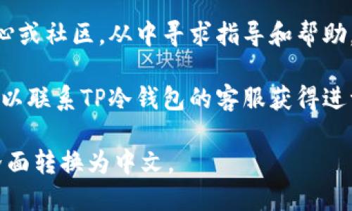 要将TP冷钱包转为中文，您可以按照以下步骤进行操作：

1. **下载和安装**：确保您已经下载并安装了TP冷钱包。如果您还没有安装，可以从TP冷钱包的官方网站上获取合适的版本。

2. **打开钱包**：启动TP冷钱包应用程序，您会看到初始界面。

3. **进入设置**：在主界面的右上角或下方，寻找“设置”选项。通常，这个选项用一个齿轮图标表示。

4. **选择语言**：在设置页面中，寻找“语言”选项，点击进入。在语言选项中，您应该能找到“中文”或者“简体中文”等选项。

5. **保存设置**：选择中文后，保存设置，钱包会自动切换到中文界面。

6. **重启应用**：为了保证语言设定生效，可以尝试重启应用程序。

### 解决问题

如果在进行以上步骤时遇到困难，可以尝试以下解决方案：

- **检查版本**：确保您使用的是最新版本的TP冷钱包，旧版本可能不支持多语言选项。

- **官方帮助**：访问TP冷钱包的官方帮助中心或社区，从中寻求指导和帮助。

- **联系支持**：如果遇到无法解决的问题，可以联系TP冷钱包的客服获得进一步帮助。

希望这些步骤能够帮助您成功将TP冷钱包的界面转换为中文。