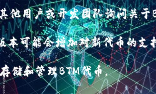 在TPWallet中是否支持BTM（比原链）取决于TPWallet的软件版本和更新情况。BTM是比原链的原生代币，通常需要特定的钱包才能支持其存储和交易。

如需确认TPWallet是否支持BTM，您可以采取以下步骤：

1. **查看官方资料**：访问TPWallet的官方网站或其官方社交媒体页面，查找他们支持的代币列表。

2. **查阅钱包界面**：如果您已经下载TPWallet，您可以在钱包界面中查看可添加的代币。

3. **社区支持**：访问TPWallet的社区论坛或社交媒体，向其他用户或开发团队询问关于BTM支持的最新信息。

4. **钱包更新**：确保您使用的是最新版本的钱包，因为新版本可能会增加对新代币的支持。

如果TPWallet当前不支持BTM，您可能需要使用其他钱包来存储和管理BTM代币。