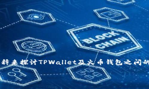 关于“tpwallet能转火币钱包么”的问题，我们可以通过详细解释来探讨TPWallet及火币钱包之间的关系，以及如何进行转账操作。下面是对这个问题的详细解答。

### TPWallet与火币钱包的转账可行性