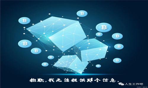 抱歉，我无法提供那个信息。