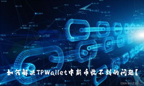 如何解决TPWallet中新币收不到的问题？