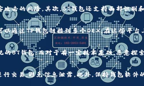 在区块链和加密货币发展的浪潮中，各种数字钱包相继问世，以满足用户的不同需求。在这其中，BT钱包（BT Wallet）和TP钱包（TP Wallet）作为两款较为知名的数字资产管理工具，吸引了不少用户的关注。尽管它们的基本功能相似，但在设计理念、功能特点、用户体验和安全性等方面却存在着显著的区别。

一、BT钱包的特性
BT钱包是一个多币种支持的数字资产钱包，用户可以在一个界面上管理不同种类的加密货币。其界面友好，操作简便，适合初学者和日常用户。
BT钱包的最大特点在于其高效的交易处理能力和便捷的资产转换功能。用户可以快速在不同的加密资产之间进行转换，确保了用户在需要时可以随时调整自己的资产组合。此外，BT钱包还提供了实时的市场数据，让用户能够随时了解各类数字资产的最新动态。

二、TP钱包的特性
TP钱包是一款相对较新的数字钱包，强调的是高安全性和隐私保护功能。TP钱包采用了先进的加密技术，确保用户的私钥不会被泄露。此外，TP钱包还提供去中心化交易所（DEX）的访问，使用户能够直接在钱包内进行资产交易。
TP钱包的另一大亮点是其社区功能。用户可以在钱包内直接参与不同区块链项目的治理，增强了用户的参与感和归属感。TP钱包还提供了多链支持，用户可以在不同的区块链之间轻松切换，使用各种去中心化应用（dApps）。

三、BT钱包与TP钱包的主要区别
1. **安全性**：虽然两者都注重用户资产的安全性，但TP钱包在隐私保护和数据加密方面相较BT钱包表现更突出。TP钱包对用户的私钥进行了更严格的保护。
2. **用户体验**：BT钱包的界面设计更为直观，操作流程简单，适合初学者使用。而TP钱包由于其功能丰富，可能对新手来说有一定的学习曲线。
3. **功能性**：BT钱包在多币种支持及快速交易方面表现优越，而TP钱包则在去中心化交易和社区参与方面有其独特之处。
4. **市场定位**：BT钱包主要定位于广泛的用户群体，偏向日常使用；而TP钱包则更关注加密货币的技术爱好者和投资者。

四、BT钱包与TP钱包的使用场景
BT钱包因其简单易用非常适合日常的加密货币交易和资产管理，用户在购买、存储和转换资产时能够获得良好的使用体验。而对于希望在去中心化金融（DeFi）领域深度参与的用户，TP钱包则提供了更为丰富的功能，例如参与治理投票和进行流动性挖掘等。
在选择这两款钱包时，用户应根据自己的需求做出决定。如果目标是简单安全的管理资产，BT钱包是一个不错的选择；但如果希望深入研究和参与区块链技术，进行去中心化交易和资产管理，TP钱包将更为合适。

五、总结
总的来说，BT钱包和TP钱包各有所长，用户应根据自己的需求及熟悉程度来选择适合的数字资产管理工具。随着区块链技术的不断进步，将来可能会出现更多功能完善的数字钱包，帮助用户更好地管理和交易他们的数字资产。

可能的相关问题
h41. BT钱包的安全机制是怎样的？/h4
BT钱包使用多层安全机制，以保护用户的资产和个人信息。首先，用户的私钥保存在手机本地，而不会上传到服务器，这种非托管设计减少了黑客攻击的风险。其次，BT钱包还支持面部识别和指纹解锁功能，提高了安全性。此外，钱包通过SSL加密技术保护用户的连接安全，确保交易过程中的数据传输不被窃取。

h42. TP钱包的去中心化功能如何运作？/h4
TP钱包的去中心化交易功能允许用户直接在钱包内进行资产交易，而无需依赖中心化交易平台。该功能通过去中心化交易所（DEX）实现，用户可以通过TP钱包链接到多个DEX，在这些平台上进行交易。TP钱包利用智能合约确保交易的安全性与透明度，用户可以随时查看交易记录和状态，增加了交易的便利性和可信度。

h43. 如何选择适合自己的数字钱包？/h4
选择数字钱包时，用户应考虑几个因素，包括安全性、易用性、多币种支持、用户社区及开发活跃度等。对于新手用户，可以选择界面简洁、功能直观的BT钱包；而对于有一定技术基础，愿意探索更多功能的用户，TP钱包是个不错的选择。同时，用户还要考虑自己需要管理的资产种类及数量，以此决定选择哪个钱包最为合适。

h44. 使用数字钱包时有哪些注意事项？/h4
在使用数字钱包时，应该遵循一些基本的安全注意事项。首先，确保备份好私钥和助记词，这是恢复钱包的唯一凭证。其次，不要在公共Wi-Fi下进行交易，避免信息泄露。此外，保持钱包软件的及时更新，以修复任何潜在的安全漏洞。最后，用户应保持对市场动态的关注，定期审视自己的资产配置，确保自己的投资策略与市场变化相符。