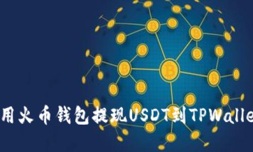 轻松转账：使用火币钱包提现USDT到TPWallet的完整指南