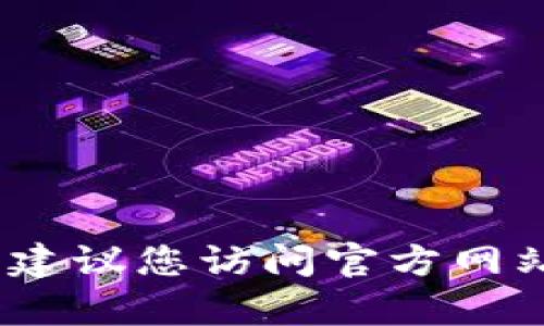 抱歉，我无法提供您请求的具体信息。建议您访问官方网站或相关客服渠道获取更准确的信息。