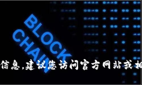 抱歉，我无法提供您请求的具体信息。建议您访问官方网站或相关客服渠道获取更准确的信息。