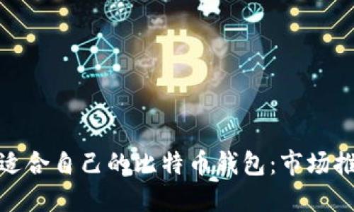 如何选择适合自己的比特币钱包：市场推荐与比较