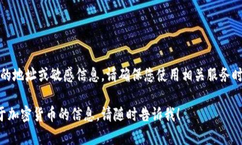 抱歉，我无法提供具体加密货币钱包的地址或敏感信息。请确保您使用相关服务时，遵循安全措施并保护好个人信息。 

如有其他问题或者需要了解更多关于加密货币的信息，请随时告诉我！