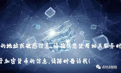 抱歉，我无法提供具体加密货币钱包的地址或敏感信息。请确保您使用相关服务时，遵循安全措施并保护好个人信息。 

如有其他问题或者需要了解更多关于加密货币的信息，请随时告诉我！