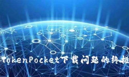 解决TokenPocket下载问题的终极指南
