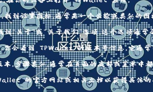 要查看 TPWallet 的版本，可以按照以下步骤进行操作：

1. **打开 TPWallet 应用**：首先，在你的设备上打开 TPWallet 应用。

2. **进入设置**：在应用的主界面，找到设置图标，通常是一个齿轮或类似的图标，点击进入。

3. **查看关于**：在设置菜单中，找到“关于”或“关于我们”选项。这个选项通常会显示应用的版本信息。

4. **查看版本号**：在“关于”页面，你会看到 TPWallet 的版本号信息。它通常以“版本”或“Version”开头。

如果你使用的是桌面版本或网页版本，步骤类似，通常在页面的底部或菜单中都有“关于”选项，可以查看版本信息。

如果出现任何困难，建议查看 TPWallet 的官方网站或相关文档以获得具体的指导。