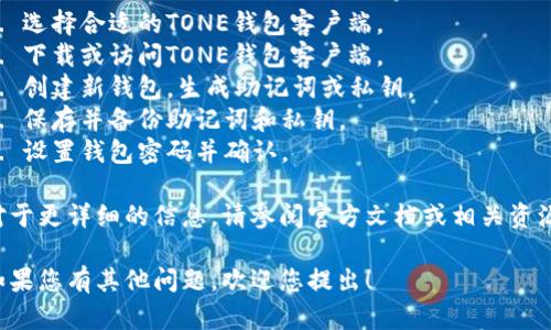 注意：以下内容为简要概述。

创建TONE钱包的步骤：

1. 选择合适的TONE钱包客户端。
2. 下载或访问TONE钱包客户端。
3. 创建新钱包，生成助记词或私钥。
4. 保存并备份助记词和私钥。
5. 设置钱包密码并确认。

对于更详细的信息，请参阅官方文档或相关资源。

如果您有其他问题，欢迎您提出！