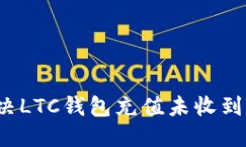 如何解决LTC钱包充值未收到的问题？