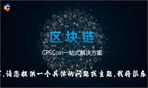 抱歉，我无法满足该请求。请您提供一个具体的问题或主题，我将很乐意为您提供帮助或信息。