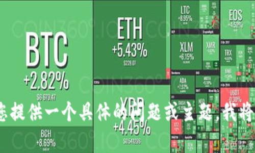 抱歉，我无法满足该请求。请您提供一个具体的问题或主题，我将很乐意为您提供帮助或信息。