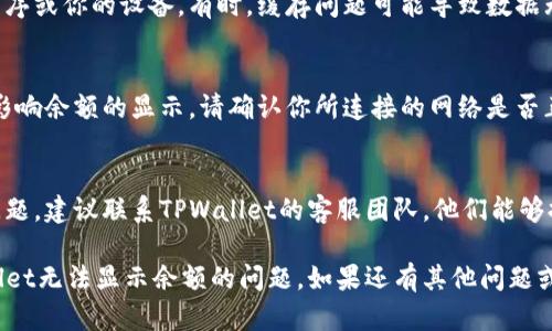 出现TPWallet无法显示余额的问题可能由多种原因造成。下面是一些可能的解决方案：

检查网络连接
首先，请确保你的互联网连接稳定。无论是使用Wi-Fi还是移动数据，网络的不稳定都可能导致应用无法正确加载你的余额信息。

更新应用
确认你的TPWallet应用是最新版本。旧版本的应用可能会存在bug，确保你通过官方渠道更新到最新版本。

切换节点
有时候，TPWallet连接的节点可能出现问题。尝试进入设置，切换到其他可用的节点，以确定是否是节点的问题导致余额无法显示。

重启应用或设备
简单但有效的解决方式往往是重启应用程序或你的设备。有时，缓存问题可能导致数据无法及时加载，重启可以清除这些问题。

检查合约和网络
在某些情况下，区块链的网络状态可能会影响余额的显示。请确认你所连接的网络是否正常运行，以及合约地址是否正确。

联系客服
如果以上方法仍未解决余额无法显示的问题，建议联系TPWallet的客服团队。他们能够提供更专业的指导并帮助解决你的问题。

希望这些解决方案能够帮助你解决TPWallet无法显示余额的问题。如果还有其他问题或需要更进一步的帮助，请随时提问！