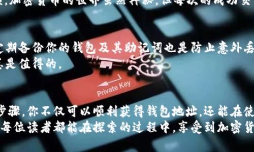 获取以太坊钱包地址的步骤其实并不复杂，但以下步骤可以确保你以安全谨慎的方式进行，同时理解有效管理以太坊钱包的重要性。

1. 理解以太坊钱包的基本概念
以太坊钱包是用于存储、发送和接收以太坊及其代币（如ERC-20 token）的工具。它能够让用户安全地管理他们的数字资产，并参与以太坊网络的交易。以太坊钱包可以是硬件钱包、软件钱包，甚至是纸质钱包，各种形式都有其独特的用途和安全性。

2. 选择合适的钱包类型
在获取以太坊钱包地址之前，首先需要选择适合自己的钱包类型。硬件钱包如Ledger或Trezor提供了最高的安全性，适合长期存储大量资金；软件钱包（如MetaMask、Trust Wallet）则在使用上更为便捷，适合频繁交易。
据我的经历，选择钱包时，你不仅需要考虑安全性，还要考虑它的易用性。如果你是新手，可能会倾向于选择用户界面友好的钱包。而熟练的用户则可能更喜欢功能强大的工具，能够进行更复杂的交易.

3. 下载或购买钱包
确定钱包类型后，接下来是下载或购买你选择的钱包。对于软件钱包，通常可以直接从官方网站下载应用；而对于硬件钱包，你需要从官方渠道或授信的零售商购买。
以MetaMask为例，我在安装它时，首先确保访问的是官方网站，避免下载到恶意软件。每一个小细节都不容忽视，尤其是在加密货币领域，安全性是首要的。

4. 创建新钱包
下载完成后，按照指引创建新钱包。这时候系统会要求你设置钱包密码，并生成一组助记词，这些助记词是恢复钱包的关键。一定要把它们安全地保存下来，最好是抄写并保存在安全的地方。
我记得在第一次创建钱包的时候，非常紧张，生怕会丢失助记词。于是我特意找了个小本，把它写下，并上锁放在安全的地方。这种小心谨慎在数字资产的管理上是非常重要的。

5. 获取以太坊钱包地址
创建完成后，你将看到自己的以太坊钱包地址。这是一个以“0x”开头的42位字符字符串。你可以通过钱包界面直接复制你的地址，然后将其用作接收以太坊或其他代币的目标地址。
这个地址有点像你的银行账户，可以用来接收资金。我把这个地址视为我的财务身份证明，它代表着我在以太坊网络中的身份。

6. 安全存储及管理
获取以太坊钱包地址并不是结束，如何安全地管理和存储它同样至关重要。切勿将你的私钥、助记词泄露给任何人。这是确保你资产安全的最后一道防线。
我的一位朋友曾因不小心泄露私钥而损失了他的全部资产。听他讲述的时候，我内心感到无比沉重，也因此更加小心面对我的数字资产。

7. 使用钱包进行交易
现在，你已经拥有了以太坊钱包地址，可以通过该地址接收以太坊。当然，你还可以通过去中心化交易所（DEX）进行交易，或使用其他平台进行换币，这是基本的操作。
回想起我第一次使用钱包发送ETH时心里的那种忐忑和兴奋，我记得自己一遍又一遍确认地址和金额。加密货币的世界虽然神秘，但每次的成功交易都让我更加爱上这个领域。

8. 学会使用多重签名和备份
在加密货币的世界里，多重签名是一种增强安全性的方式，建议对大额资金进行多重签名管理。此外定期备份你的钱包及其助记词也是防止意外丢失的有效办法。
我从第一次了解这个概念起，就开始定期备份我的钱包信息。即便我不常用一些小额钱包，安全考虑总是值得的。

总结
获取以太坊钱包地址的过程是每位进入加密货币世界的新手必须经历的一个重要步骤。通过以上的步骤，你不仅可以顺利获得钱包地址，还能在使用过程中保护自己的资产免受风险的侵害。
在这个数字资产的时代，拥有一个安全可靠的钱包意味着你在这场金融革命中有了一张入场券。希望每位读者都能在探索的过程中，享受到加密货币的乐趣与潜力。