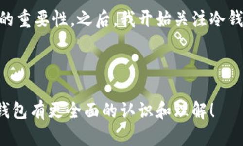 关于“tp冷钱包多少钱”的问题，首先要了解的是冷钱包的概念，以及它在加密货币投资中的重要性。

### 什么是冷钱包？

冷钱包是指一种不与网络直接连接的存储加密货币的设备或工具。它的主要作用是为了防止黑客的攻击和网络钓鱼等安全风险。相比热钱包（即在线钱包），冷钱包在储存资产时更加安全。常见的冷钱包包括硬件钱包和纸钱包。

### 冷钱包的价格

冷钱包的价格因品牌、功能和安全级别的不同而有所差异。市面上的冷钱包价格大致在几十到几百美元不等。比如：

- **Ledger Nano S**：约为59美元
- **Ledger Nano X**：约为149美元
- **Trezor One**：约为59美元
- **Trezor Model T**：约为219美元

当然，具体价格可能会随市场和需求波动而有所变化。

### 冷钱包的选择建议

在选择冷钱包时，可以考虑以下几点：

1. **安全性**：优选知名品牌，它们通常会提供更高的安全保障。
2. **用户体验**：界面友好、操作简单的冷钱包更容易上手。
3. **支持的币种**：不同的冷钱包支持不同的加密货币，确保您选择的钱包支持您所持有的币种。
4. **价格**：根据个人预算选择合适的产品。

### 个人经验分享

我记得第一次接触加密货币的时候，还不知道有冷钱包这个概念。我的所有资产都放在了热钱包里，直到有一天我的账户被盗了。当时的沮丧和无助让我意识到安全的重要性。之后，我开始关注冷钱包，最终选择了一款性价比高的硬件钱包。从那以后，我的加密资产安全得到了有效保护。通过冷钱包，我不仅收获了安全感，更对加密货币的投资有了更深入的理解。

### 总结

总的来说，冷钱包是保护加密资产的重要工具。在购买冷钱包时，建议依据个人需求和预算进行选择，确保安全性和使用体验。希望通过今天的分享，能够让大家对冷钱包有更全面的认识和理解！