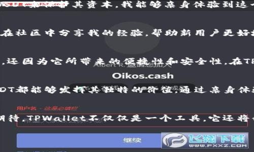关于TPWallet里的USDT，以下是一些相关信息和分析，希望能够帮助到你理解和判断这一数字货币资产。

什么是TPWallet？
TPWallet是一款多链数字资产钱包，支持多个区块链资产的存储与管理。用户可以在TPWallet中方便地存储、转账和交易各种数字货币。随着数字货币的普及，越来越多的人开始选择使用数字资产钱包来管理自己的财产，而TPWallet则凭借其简洁的用户界面和强大的功能，逐渐赢得了许多用户的青睐。

USDT简介
USDT（Tether）是一种与美元等值的稳定币，其目标是将虚拟货币的波动性降到最低。每个USDT的发行都有相应的美元储备作为支持，旨在提供一种相对稳定的数字资产。由于其稳定的特性，USDT被广泛应用于交易所交易、资产转移及跨境支付等场景。

在TPWallet中使用USDT的优势
在TPWallet中使用USDT，有几个明显的优势：
ul
    listrong便捷性：/strong用户可以方便地在TPWallet中接收和发送USDT，操作简单直观，适合各种层次的用户。/li
    listrong安全性：/strongTPWallet采用了多重安全机制，确保用户的数字资产安全。使用TPWallet，可以有效避免数字货币交易中的诈骗和风险。/li
    listrong多链支持：/strongTPWallet支持多种区块链网络，包括Ethereum、Tron等，使得USDT的使用更加灵活。/li
/ul

我的个人经历
回想起我第一次接触数字货币的时候，心情其实是比较复杂的。那时的我对这类新兴事物感到既好奇又忐忑。在朋友的推荐下，我下载了TPWallet并尝试存储我的首个USDT。在经历了一些小的操作失误后，我渐渐适应了这个钱包，开始享受数字旅程的乐趣。

USDT在交易中的作用
不论是投资者还是普通用户，USDT的存在都十分重要。在波动较大的市场中，USDT提供了一个“避风港”，允许用户在高波动期间通过转化为USDT来保护其资本。我能够亲身体验到这个过程，在我做空和做多的交易中，USDT为我提供了灵活的选择。换句话说，USDT基本上成为了我的“稳定币”，令我的投资决策变得更加稳妥。

TPWallet的社区与支持
TPWallet不仅仅是一个钱包，它还有一个活跃的社区。通过社区，我能够及时获取到关于USDT的信息和市场变动的最新动态。有时候，我也会在社区中分享我的经验，帮助新用户更好地使用TPWallet。这样的互动让我感到自己并不是在孤军奋战，而是在一个充满活力和支持的环境中。

虚拟货币的未来趋势
我相信，随着技术的发展和社会对数字货币的认可度提高，稳定币如USDT在未来将会扮演更加重要的角色。这不仅仅是因为它的价格稳定性，还因为它所带来的便捷性和安全性。在TPWallet等钱包的助力下，未来的数字金融将会更加容易被大众所接受。

总结
总的来说，TPWallet中的USDT是一种非常实用的数字资产，不仅方便于管理，还提供了广泛的使用场景。无论是交易、投资，还是日常转账，USDT都能够发挥其独特的价值。通过亲身体验，我认为，无论是新手还是资深用户，TPWallet和USDT都是一个不可多得的组合。

最后的个人感悟
每当我看到USDT的变化时，总会想起我的数字货币之旅从何而起。虽然道路上有过许多挑战，但这些经历让我不断成长，也让我对未来充满期待。TPWallet不仅仅是一个工具，它还将我与整个数字资产的世界连接在一起。

希望这些信息能对你了解TPWallet里的USDT有所帮助。如果你有进一步的疑问或体验，欢迎分享！