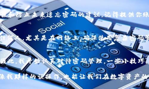 找回 TPWallet 密钥密码的步骤和注意事项如下：

1. 理解 TPWallet
TPWallet 是一个流行的多链数字资产钱包，支持多种加密货币的管理和交易。使用 TPWallet 时，我们需要设置一个密码来保护我们的账户和密钥。遗忘密码可能会导致无法访问钱包中的资产，因此我们需要采取适当的步骤来找回 mật khẩu。 

2. 检查备份
如果你在设置 TPWallet 时进行了备份，那么首先要做的就是查找这个备份。TPWallet 提供了备份助记词和私钥的选项。如果你保存了这些信息，使用助记词可以帮助你恢复密码。如果你是像我小时候一样，天真地认为永远不会忘记密码，那就有可能面临困境。所以，备份非常重要，习惯性地记录数字资产相关信息是每个用户的责任。

3. 使用助记词恢复钱包
如果你找到了助记词，打开 TPWallet 应用，选择“恢复钱包”选项，输入你的助记词。此时，你可能会被要求设置一个新的密码。记住新密码后，要保证其安全，尽量不与他人分享，避免再次遗忘。如果你对助记词的使用感到不确定，可以考虑找专业人士咨询，避免误操作导致损失。

4. 联系客户支持
如果没有备份助记词或私钥，你可以尝试联系 TPWallet 的客户支持。虽然他们可能无法直接恢复你忘记的密码，但可以提供有关如何升级安全性和防止未来遗忘密码的建议。记得提供你账户的一些信息，以方便客服核实。

5. 注意安全性
无论是恢复密码还是管理数字资产，都应重视安全性。密码最好设置成字母、数字和特殊字符的组合，长度不少于 12 个字符。切勿将密码分享给任何人，尤其是在网络上，确保使用复杂密码管理工具来保存密码。

6. 反思和总结
经历这一过程后，我意识到了保护密码的重要性。从个人体验来看，我曾经因为简单粗心而忘记密码，导致无法访问自己的资产，这让我痛失机会，因此，我开始认真对待密码管理。一些小技巧，例如使用密码管理器，或将复杂的密码记录在安全的地方，都成为了我日常生活的一部分。

总的来说，找回 TPWallet 密钥密码的关键在于妥善管理和备份自己的信息。在未来，切记养成良好的习惯，做好备份和密码管理。这不仅能防止像我那样的误操作，也能让我们在数字资产的管理上更加从容不迫。希望你能顺利找回你的密码！