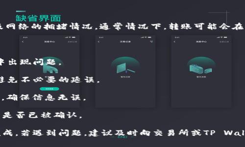 将PIG币转入TP Wallet的时间主要取决于区块链的交易确认速度以及网络的拥堵情况。通常情况下，转账可能会在几分钟内完成，但在网络繁忙或者交易量较大的时候，可能会稍微延迟。

转账的具体步骤如下：

1. **确保网络稳定**：检查你的网络连接，确保其稳定，避免转账过程中出现问题。
   
2. **选择正确的网络**：在进行转账时，确认你选择了正确的网络，以避免不必要的延误。

3. **确认转账信息**：仔细检查PIG币的转出地址和TP Wallet的地址，确保信息无误。

4. **查看交易状态**：通过区块链浏览器可以跟踪交易的状态，了解其是否已被确认。

在正常情况下， PIG币转入TP Wallet的过程应在10分钟至1小时内完成。若遇到问题，建议及时向交易所或TP Wallet的官方支持寻求帮助。