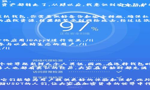 关于“哪个钱包有USDT”的问题，实际上涉及到加密货币的存储和管理。USDT（Tether）是一种常见的稳定币，它的价值与美元挂钩，广泛用于数字货币交易和资产配置。下面是关于如何选择和使用USDT钱包的一些实用信息。

1. 理解USDT的重要性
USDT是加密货币市场中极为重要的一种稳定币。由于其与美元的挂钩性质，USDT为投资者提供了一种避险的工具。在波动剧烈的加密市场中，USDT的相对稳定性可以帮助投资者更好地管理风险。无论你是在交易所进行交易，还是进行个人转账，拥有一个支持USDT的钱包都是非常必要的。

2. 钱包类型的选择
根据你的需求，选择合适的钱包类型至关重要。市面上主要有三种类型的钱包：
ul
    listrong热钱包/strong：这类钱包是在线钱包，使用方便，支持移动设备，适合频繁交易的用户。例如，Coinbase和Binance等钱包都支持USDT。/li
    listrong冷钱包/strong：这类钱包是离线存储的，安全性高，适合长期保存大额USDT。Trezor和Ledger等硬件钱包都可以存储USDT。/li
    listrong纸钱包/strong：虽然使用不太方便，但纸钱包可以做到完全离线，避免被黑客攻击，适合长期保存小额USDT。/li
/ul

3. 安全性考虑
在选择钱包时，安全性是永远不能忽视的因素。加密货币市场存在许多风险，黑客攻击、钓鱼网站等都可能导致你的资产被盗。
我记得有一次，我的一个朋友在加密货币交易所注册了一个账户。由于他没有开启双重认证，结果他的账户被盗，把所有的资产都转走了。从那以后，我意识到安全防护的重要性。因此，在选择钱包时，一定要确认是否提供双重认证和其他安全措施。

4. 如何使用钱包存储USDT
一旦你选择了钱包并进行了注册，后续的操作就相对简单了。针对热钱包，你只需将你的USDT转入该地址；如果是冷钱包或纸钱包，你需要做好备份和安全措施，确保私钥不会遗失。
例如，在我刚开始接触加密货币时，曾经尝试使用某个热钱包进行交易，操作起来非常便捷。但是，后来因为过于依赖这样的在线资源，结果频繁受到网络攻击。经过这次教训后，我意识到混合使用热钱包和冷钱包是一种更为稳妥的策略。

5. 常见钱包推荐
在市场上，有许多可以用于存储USDT的钱包，下面列举几个比较知名和受欢迎的：
ul
    listrongTrust Wallet/strong：这是一个官方的去中心化钱包，支持多种数字货币，包括USDT，它可以轻松与去中心化应用（DApp）进行交互。/li
    listrongMetaMask/strong：虽然主要用于以太坊及其基于ERC-20的代币，但MetaMask同样支持USDT，适合那些参与以太坊生态的用户。/li
    listrongExodus/strong：这是一个用户友好的桌面和移动钱包，非常适合入门级用户，同样支持USDT的存储和交易。/li
/ul

6. 个人经验与情感连接
回想起我第一次交易加密货币的经历，那时我头脑中充满了怀疑和不安。我在网上看到很多关于加密货币的讨论，感觉这个世界既新鲜又令人畏惧。因此，在选择钱包时，我参考了很多意见，最终选择了一个评价很高的热钱包。
尽管操作简单，我还是有一些担忧，但随着时间的推移，我逐渐适应了这个过程。而在与朋友分享我的体验时，我意识到许多人也都有类似的经历，大家在开始时都充满了不确定性。通过不断学习和交流，我们的信心逐渐增强。

7. 未来展望
随着区块链技术的进一步发展和普及，更多人开始接触和使用USDT等稳定币。我相信未来会有更加安全便捷的钱包出现，它们能够为用户提供更好的体验和保护。此外，随着法规的完善和技术的突破，我们对于加密货币和钱包的理解也将不断深化。
总的来说，在选择和使用USDT钱包时，务必从安全性、便捷性和自身需求出发。希望通过以上的分享，能帮助到正在考虑存储USDT的人们，让大家在加密货币的世界中行得更稳。