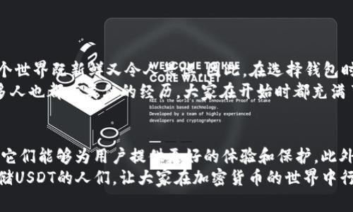 关于“哪个钱包有USDT”的问题，实际上涉及到加密货币的存储和管理。USDT（Tether）是一种常见的稳定币，它的价值与美元挂钩，广泛用于数字货币交易和资产配置。下面是关于如何选择和使用USDT钱包的一些实用信息。

1. 理解USDT的重要性
USDT是加密货币市场中极为重要的一种稳定币。由于其与美元的挂钩性质，USDT为投资者提供了一种避险的工具。在波动剧烈的加密市场中，USDT的相对稳定性可以帮助投资者更好地管理风险。无论你是在交易所进行交易，还是进行个人转账，拥有一个支持USDT的钱包都是非常必要的。

2. 钱包类型的选择
根据你的需求，选择合适的钱包类型至关重要。市面上主要有三种类型的钱包：
ul
    listrong热钱包/strong：这类钱包是在线钱包，使用方便，支持移动设备，适合频繁交易的用户。例如，Coinbase和Binance等钱包都支持USDT。/li
    listrong冷钱包/strong：这类钱包是离线存储的，安全性高，适合长期保存大额USDT。Trezor和Ledger等硬件钱包都可以存储USDT。/li
    listrong纸钱包/strong：虽然使用不太方便，但纸钱包可以做到完全离线，避免被黑客攻击，适合长期保存小额USDT。/li
/ul

3. 安全性考虑
在选择钱包时，安全性是永远不能忽视的因素。加密货币市场存在许多风险，黑客攻击、钓鱼网站等都可能导致你的资产被盗。
我记得有一次，我的一个朋友在加密货币交易所注册了一个账户。由于他没有开启双重认证，结果他的账户被盗，把所有的资产都转走了。从那以后，我意识到安全防护的重要性。因此，在选择钱包时，一定要确认是否提供双重认证和其他安全措施。

4. 如何使用钱包存储USDT
一旦你选择了钱包并进行了注册，后续的操作就相对简单了。针对热钱包，你只需将你的USDT转入该地址；如果是冷钱包或纸钱包，你需要做好备份和安全措施，确保私钥不会遗失。
例如，在我刚开始接触加密货币时，曾经尝试使用某个热钱包进行交易，操作起来非常便捷。但是，后来因为过于依赖这样的在线资源，结果频繁受到网络攻击。经过这次教训后，我意识到混合使用热钱包和冷钱包是一种更为稳妥的策略。

5. 常见钱包推荐
在市场上，有许多可以用于存储USDT的钱包，下面列举几个比较知名和受欢迎的：
ul
    listrongTrust Wallet/strong：这是一个官方的去中心化钱包，支持多种数字货币，包括USDT，它可以轻松与去中心化应用（DApp）进行交互。/li
    listrongMetaMask/strong：虽然主要用于以太坊及其基于ERC-20的代币，但MetaMask同样支持USDT，适合那些参与以太坊生态的用户。/li
    listrongExodus/strong：这是一个用户友好的桌面和移动钱包，非常适合入门级用户，同样支持USDT的存储和交易。/li
/ul

6. 个人经验与情感连接
回想起我第一次交易加密货币的经历，那时我头脑中充满了怀疑和不安。我在网上看到很多关于加密货币的讨论，感觉这个世界既新鲜又令人畏惧。因此，在选择钱包时，我参考了很多意见，最终选择了一个评价很高的热钱包。
尽管操作简单，我还是有一些担忧，但随着时间的推移，我逐渐适应了这个过程。而在与朋友分享我的体验时，我意识到许多人也都有类似的经历，大家在开始时都充满了不确定性。通过不断学习和交流，我们的信心逐渐增强。

7. 未来展望
随着区块链技术的进一步发展和普及，更多人开始接触和使用USDT等稳定币。我相信未来会有更加安全便捷的钱包出现，它们能够为用户提供更好的体验和保护。此外，随着法规的完善和技术的突破，我们对于加密货币和钱包的理解也将不断深化。
总的来说，在选择和使用USDT钱包时，务必从安全性、便捷性和自身需求出发。希望通过以上的分享，能帮助到正在考虑存储USDT的人们，让大家在加密货币的世界中行得更稳。