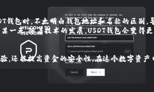 很高兴为您解答关于USDT钱包名称和地址的问题。首先，我们需要了解USDT钱包的基本概念及其组成部分，接着再具体分析如何查找USDT钱包的名称和地址。以下是详细的内容。

什么是USDT钱包
USDT（Tether）是一种稳定币，其价值与法定货币（如美元）挂钩，广泛应用于加密货币交易中。USDT钱包则是存储和管理这种数字资产的工具。与传统银行账户不同，USDT钱包不仅可以收发USDT，还能进行兑换和交易。

USDT钱包的名称和地址
在数字货币领域，钱包名称和地址是两个重要的概念。钱包名称通常是用户自定义的标识，方便用户识别自己的钱包，而钱包地址则是一个长字符串，是用于接收资金的唯一标识符。

如何查找USDT钱包地址
如果您想查找自己的USDT钱包地址，可以按照以下步骤进行：
ol
    li打开您的USDT钱包应用或访问其官方网站。/li
    li登录您的账户，确保您有权限查看钱包信息。/li
    li在主页或钱包详情页面，您会看到“充值”或“接收”选项，这里通常会显示您的USDT钱包地址。/li
/ol

如何查找USDT钱包名称
与钱包地址不同，钱包名称通常需要在创建钱包时自行设置。一般情况下，您可以在钱包应用的设置或账户管理页面查找到您的钱包名称。如果您忘记了名称，可以考虑重命名以便于后续识别。

保存和管理您的钱包信息
在使用USDT钱包时，保存好您的钱包地址和名称是非常重要的。以下是一些管理建议：
ul
    li定期备份：将钱包信息备份到安全的地方，防止丢失。/li
    li安全设置：启用双重认证等安全设置，确保您的钱包免受黑客攻击。/li
    li保持更新：定期更新钱包应用，获取最新的安全和功能改进。/li
/ul

个人经验分享
回想过去，我第一次接触加密货币时，仍然存在很多困惑。记得当时在设置我的第一个USDT钱包时，不太明白钱包地址和名称的区别，导致几次交易出现了错误。那段时间我花了很多精力去研究如何有效管理我的数字资产。
我意识到，一个易于识别的名称和准确的地址是确保交易顺利进行的关键。或许在未来的某一天，随着技术的发展，USDT钱包会变得更加智能化，但在此之前，我们依然需要认真对待这些细节。

总结
USDT钱包的名称和地址是使用数字货币的基础知识，掌握它们不仅能够提升您的使用体验，还能提高资金的安全性。在这个数字资产日益普及的时代，更多的人将接触到加密货币，因此了解如何管理这些资产显得尤为重要。

希望以上信息能帮助您更好地理解和管理您的USDT钱包。如有更多问题，欢迎随时询问！