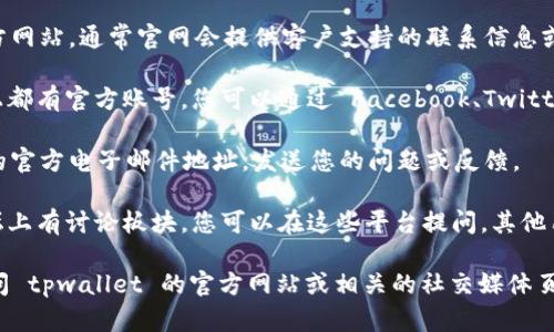 要联系 tpwallet 客户服务，您可以通过以下几种方式进行沟通：

1. **官方网站**: 访问 tpwallet 的官方网站，通常官网会提供客户支持的联系信息或在线客服系统。

2. **社交媒体**: 许多公司在社交媒体上都有官方账号，您可以通过 Facebook、Twitter、Telegram 等平台与他们联系。

3. **电子邮件**: 查找 tpwallet 提供的官方电子邮件地址，发送您的问题或反馈。

4. **社区论坛**: 一些钱包会在社区论坛上有讨论板块，您可以在这些平台提问，其他用户或支持人员可能会给予回应。

如果您需要获取更多具体的信息，建议访问 tpwallet 的官方网站或相关的社交媒体页面，以确保您得到最新和准确的支持信息。