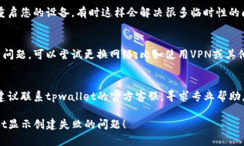 关于“tpwallet显示创建失败”的问题，建议您尝试以下几种解决方案：

1. **检查网络连接**：
   确保您的设备连接到互联网。网络不稳定可能导致创建钱包失败。尝试切换网络环境，比如从WiFi切换到移动数据。

2. **更新应用程序**：
   检查您的tpwallet应用程序是否是最新版本。如果有更新，执行更新后重试创建钱包的操作。

3. **重启应用**：
   有时应用可能出现临时性故障，您可以尝试关闭tpwallet应用程序并重新启动，然后再次尝试创建钱包。

4. **设备存储空间**：
   确保您的设备有足够的存储空间，有时存储不足也会导致应用程序无法正常运行。

5. **重启设备**：
   如果以上方法都无效，可以尝试重启您的设备，有时这样会解决很多临时性的问题。

6. **使用备用网络**：
   如果您在特定的网络环境下发生问题，可以尝试更换网络，比如使用VPN或其他网络环境，看看是否能解决问题。

7. **联系客服**：
   如果以上步骤都未能解决问题，建议联系tpwallet的官方客服，寻求专业帮助，他们可能会提供更具体的解决方案。

希望这些建议能帮助您解决tpwallet显示创建失败的问题！