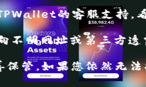 找到或恢复记助词通常取决于钱包应用程序的具体流程。对于TPWallet，您可以尝试以下步骤：

1. **检查邮件**：如果您曾在创建钱包时通过电子邮件保存了任何恢复信息或相关信息，请检查您的电子邮件。

2. **找回助记词的提示**：某些钱包在设置过程中会提醒用户写下助记词，您可以尝试回忆是否曾记录下来，或者是否保存在某个安全的位置。

3. **联系支持服务**：如果找不到助记词，您可以考虑联系TPWallet的客服支持，看是否有其他恢复钱包的选项。

4. **安全性保障**：请务必确保在安全的环境中操作，切勿向不明网址或第三方透露您的助记词。

请记住，助记词是恢复钱包和访问资产的关键，因此务必妥善保管。如果您依然无法找回，可能会面临永久失去资产的风险。