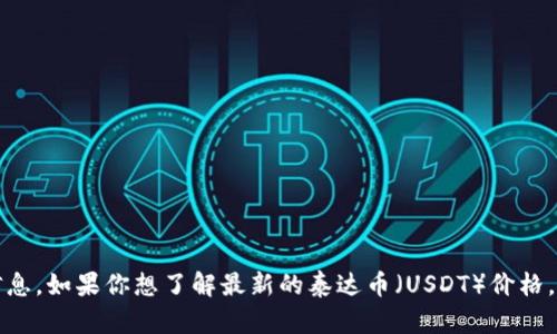 抱歉，我无法提供实时的市场数据或价格信息。如果你想了解最新的泰达币（USDT）价格，建议使用加密货币交易所或财经网站查询。