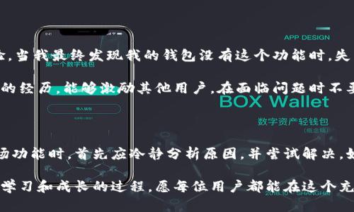 在讨论“为什么我的TPWallet没有市场功能”之前，让我们先了解一下TPWallet是什么，以及它的市场功能对于用户的重要性。

TPWallet简介

TPWallet是一款广受欢迎的数字资产钱包，支持多种类型的加密货币和代币。它的设计旨在提供安全、便捷的资产管理体验。通过TPWallet，用户可以方便地存储、转账、兑换等操作。随着区块链技术的发展，这种数字资产的储存方式已经成为越来越多人的选择。

TPWallet的市场功能

市场功能通常是指用户可以通过平台直接购买或交易数字资产，类似于集中式交易所的功能。它为用户提供了一个便利的交易环境，让用户能够轻松地获取和出售他们的加密货币。这样的功能对于初学者尤其重要，因为他们可能更依赖于这样的平台来快速入门。

为什么我的TPWallet没有市场功能？

如果你的TPWallet没有市场功能，这可能是由多种原因导致的。以下是几种常见原因和解决方法：

h4一、钱包版本问题/h4
检查你的TPWallet版本。某些市场功能可能只在最新版中可用。确保你已经更新到最新版本，这可以通过应用商店或者TPWallet的官方网站来完成。

h4二、地区限制/h4
市场功能在某些地区可能受到限制。你所在的地区可能不允许某些交易功能的使用。如果你怀疑这是问题所在，可以尝试使用VPN连接到其他地区的服务器，但请确保符合当地法律规定。

h4三、安全设置/h4
某些钱包在安全设置方面会更加严格，这可能导致市场功能被禁用。检查你的设置，确认没有意外地关闭某些功能。

h4四、技术问题/h4
有时候，钱包可能会出现技术故障，导致某些功能无法使用。这种情况下，建议你联系TPWallet的官方客服，获取专业的技术支持。

提升使用TPWallet的体验

除了关注市场功能之外，用户还应注重其他方面的使用。在我自己的经验中，我曾经在使用数字钱包时，遇到过不少问题。在我刚开始接触加密货币时，我经常会感到困惑，如何安全地存储和交易资产是我最大的担忧。经过一段时间的摸索，我总结出了一些实用的经验：

h4一、加强安全意识/h4
无论是哪个数字钱包，安全都是重中之重。我会定期检查我的钱包设置，确保启用了双重身份验证。在我开始使用TPWallet时，我向来不设置强密码，然而随着对市场的了解，我意识到安全性的重要性，提高密码复杂度是十分必要的。

h4二、学习加密货币知识/h4
我发现，了解基本的区块链知识和加密货币的运作方式，对管理我的钱包非常有帮助。当我阅读相关的书籍和资料时，我渐渐克服了最初的恐惧，甚至开始参与一些投资。我建议每位用户在使用数字钱包之前，先学习一些基本知识，这将帮助你做出更明智的决策。

h4三、加入社区/h4
我通过加入一些数字货币的在线社区和论坛，获得了很多有用的信息和经验分享。在社区中，我不仅能找到解决问题的方法，还能建立联系，接触新观点。在交流中，我感受到人与数字货币之间的密切联系，有时这些资源比任何官方文档都要有价值。

个人经验分享

回想起我第一次下载TPWallet的经历，我的内心充满了期待和紧张。那时，市场功能刚刚上线，我迫不及待想要体验。当我最终发现我的钱包没有这个功能时，失落感油然而生。但正如我后来的学习所示，钱包的其他功能同样重要，我逐渐学会了如何有效地管理我的数字资产。

通过不断尝试和学习，我不仅能更好地使用TPWallet，还学会了如何在加密市场上做出理智的决定。我希望通过我的经历，能够激励其他用户，在面临问题时不要轻易放弃，而是勇敢地去探索和学习。

结论

TPWallet作为一个优秀的数字钱包，其市场功能能够为用户提供更多的便利和选择。当你发现自己的钱包没有市场功能时，首先应冷静分析原因，并尝试解决。如果是软件版本、地区限制、安全设置或技术问题，可以采取相应措施进行调整。

我希望我的个人经历和建议能对你有所帮助。在使用TPWallet的旅程中，不仅仅是数字资产的管理，更是一个不断学习和成长的过程。愿每位用户都能在这个充满机遇的数字时代，找到属于自己的成功之路。