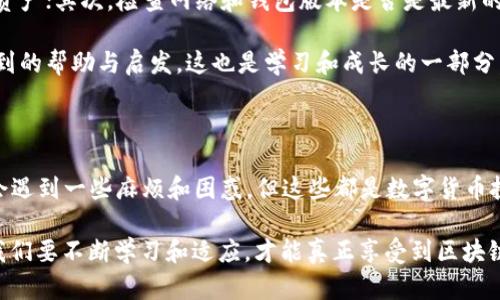比特派钱包无法进行TRX转账的原因分析

比特派钱包（BitPie Wallet）作为一款支持多种数字资产管理和交易的手机钱包，致力于为用户提供简单、安全的数字货币存储和转账体验。然而，用户在使用这款钱包转账TRX（波场币，TRON的原生代币）时，往往会遇到一些困惑，甚至可能会误认为比特派钱包不支持TRX转账。实际上，这背后牵涉到多个因素。

TRX在比特派钱包中的支持情况

首先，关于比特派钱包对TRX的支持。在使用比特派钱包时，用户需确保已经添加了TRX资产。若在资产列表中找不到TRX，可以手动添加。而如果比特派钱包未显示TRX的功能，用户可能需要检查是否选择了正确的网络。

以往，我曾因为没有注意到此类细节，误以为我的钱包不支持转账。其实，只需要简单的步骤，就可以解决这一问题。这也让我想起小时候学计算机时遇到的那些小困难，最终总是能通过一点耐心和探索找到解决方案。

网络问题与转账限制

再者，网络的选择也是影响转账的重要因素。如果用户没有选择合适的TRON网络，转账将无法进行。比特派钱包支持主流的区块链网络，但有时候可能会因为网络拥堵或维护而无法进行转账。在此情况下，建议用户耐心等待，或查看官方渠道以了解网络状态。

在网络问题上，我的经历是，当年我刚接触比特币转账时，采用了错误的网络，结果几乎造成了资产损失。从那以后，我养成了在进行数字货币交易之前仔细检查网络状态的习惯，这也让我在后来的交易中减少了不少不必要的麻烦。

安全因素与资产保护

安全性是数字资产交易中最重要的一环。因此，比特派钱包对于不支持某种代币的转账或交易，往往是出于保护用户资产的角度。如果某一网络存在安全隐患，或出现了黑客攻击等事件，钱包开发者可能会临时停用该功能，以确保用户的资产安全。

曾经在某个论坛上看到一个用户由于在不安全的网络上转账而丢失了全部资产，心里不禁为他感到惋惜。而我每次进行交易的时候，都反复提醒自己：安全第一，绝不能因为贪图方便而忽视安全措施。

钱包更新与功能完善

此外，钱包的更新也是一个不可忽视的因素。钱包开发者在不断更新升级应用的同时，也会对各个代币的支持情况进行调整。如果一段时间内无法使用TRX转账，可能是因为钱包正处于更新状态。

我曾经就在使用一款钱包时，发现新版本上线后，某些功能使用不便，而这些问题常常在更新结束后便会消失。因此，建议用户在进行数字货币转账前，查看是否有新的更新，并确保使用的是最新版的比特派钱包。

如何处理找不到TRX的情况

如果经确认比特派钱包没有TRX的转账功能，那么用户可以尝试以下几种方式来处理这一问题：首先，确认自己已经正确添加了TRX资产；其次，检查网络和钱包版本是否是最新的；最后，咨询比特派的客服或者社区，以获取第一手的解答和建议。

在这个过程中，主动探索和求助的态度非常重要。我记得当年我也有这样的经验，每当有问题总会去寻找答案，往往能够得到意想不到的帮助与启发。这也是学习和成长的一部分。

总结与建议

在使用比特派钱包进行TRX转账的过程中，关键在于了解网络支持、确保资产添加、及时更新和关注安全问题。尽管在此过程中可能会遇到一些麻烦和困惑，但这些都是数字货币投资路上的一部分，正是这些经历，让我一步步成长，并更加理解区块链世界的魅力。

数字货币的未来充满可能，希望每一位投资者都能在比特派和其他钱包的帮助下，安全有效地管理自己的数字资产。在这个过程中我们要不断学习和适应，才能真正享受到区块链带来的便利与机遇。