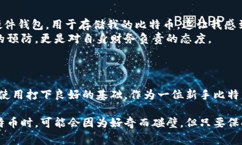 比特币（Bitcoin）钱包地址是用来接收和发送比特币的字符串。每个比特币钱包都有一个或多个这样的地址，这些地址是公开的，而与之对应的私钥则必须妥善保管，以确保资金的安全。

### 比特币钱包地址是什么？
什么是比特币钱包地址？
比特币钱包地址是一个由数字和字母组成的字符串，通常以数字“1”，“3”或“bc1”开头。它的主要功能是用于接收比特币。想象一下，这就像是你的银行账户号码，但是它是完全去中心化的，并且与您的个人信息无关。

### 比特币钱包地址的类型
不同类型的钱包地址
比特币地址可以被分为几类：
ul
    listrong传统地址（P2PKH）/strong：这些地址以“1”开头，最早的比特币地址格式。/li
    listrong脚本地址（P2SH）/strong：以“3”开头，这种地址通常用于多重签名或其他复杂的脚本。/li
    listrong隔离见证地址（Bech32）/strong：以“bc1”开头，支持隔离见证（SegWit），能获取低手续费和更快的交易确认。/li
/ul

### 如何获取比特币钱包地址
你如何获取你的比特币钱包地址？
获取比特币地址非常简单。首先，你需要选择一个比特币钱包。市面上有各种各样的钱包，包括在线钱包、移动钱包和硬件钱包。
我第一次规划自己的比特币投资时，只是在手机上下载了一个钱包应用，这让我对过程感到惊讶和兴奋。钱包应用会自动生成一个或多个比特币地址，你可以看到传统的“1”开头的地址，那个时候我真的觉得自己快要成为富翁了！

### 钱包地址和隐私
钱包地址与隐私的关系
虽然比特币地址本身是公开可见的，但与这些地址关联的私钥是保密的。了解这一点非常重要，因为任何拥有你私钥的人都可以控制你的比特币。
记得我在初次接触比特币时，我很快便意识到，必须对我的私钥保持绝对的保密。我曾经将私钥保存在了一本笔记本上，但担心丢失，于是我又选择了用不同方式进行备份，这个过程让我深刻认识到，保护资产安全的重要性。

### 如何发送和接收比特币
如何发送和接收比特币？
一旦你拥有了比特币钱包地址，你就可以开始发送和接收比特币。接收比特币时，你只需提供你的钱包地址给对方即可。
发送比特币的过程也很简单。在你的钱包中输入接收者的地址和你希望发送的金额，系统会要求你输入私钥或用其他方式验证身份。就在我第一次发送比特币时，心情特别激动，我在输入接收者地址前，多次检查以确保输入无误，生怕发生错误。

### 比特币钱包的安全性
确保你的比特币钱包安全
钱包的安全性至关重要。请确保使用强密码，启用双重认证，并定期备份你的私钥。我记得当时购买了一台硬件钱包，用于存储我的比特币，这让我感到无比安心。
我的朋友曾因使用不安全的在线钱包而损失了所有资金，这也让我更加重视安全问题。安全不仅是技术上的预防，更是对自身财务负责的态度。

### 总结
小结
比特币钱包地址是比特币交易的关键部分。理解钱包地址的类型、获取方式以及安全性，可以为你的比特币使用打下良好的基础。作为一位新手比特币用户，我的经历告诉我，始终保持警惕和学习心态，将有助于我在这条充满机遇和挑战的道路上更进一步。

对于那些刚开始接触比特币的人来说，了解钱包地址和其背后的机制是非常重要的。大多数人初次接触比特币时，可能会因为好奇而碰壁，但只要保持积极的学习态度，就一定能找到适合自己的方法。