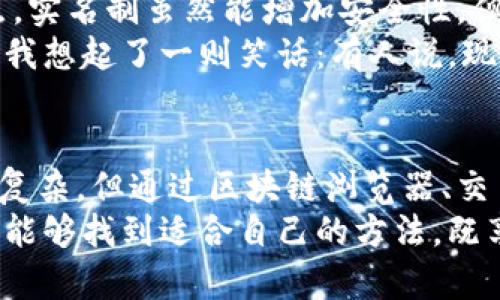 如何在以太坊钱包中查找实名认证信息: 实用指南与技巧
以太坊, 钱包, 实名认证/guanjianci

引言
在区块链技术快速发展的今天，以太坊作为一种智能合约平台，已经吸引了世界各地的投资者和开发者的注意。在这个去中心化的生态系统中，隐私和安全成为了许多用户关注的重点。而实名认证则是将用户身份与其数字资产进行关联的重要途径之一。在这篇文章中，我将详细讲述如何在以太坊钱包中查找实名认证信息，以及相关的一些技巧和注意事项。

以太坊钱包的基本概念
在深入讨论实名认证之前，让我们先了解一下以太坊钱包的基本概念。以太坊钱包是一个用于安全存储以太币（ETH）及其他基于以太坊区块链的数字资产的工具。它不仅可以发送和接收加密货币，还能够与智能合约进行交互。在以太坊的生态中，钱包的种类有很多，包括热钱包（网络钱包）、冷钱包（硬件钱包）以及纸钱包等。

实名认证的意义
实名认证在加密货币的世界中尤为重要，它不仅可以增加用户的信任度，还可以在一些交易所进行大额交易时提供法律保障。特别是在一些国家和地区，监管政策日益严格，因此实名认证也显得尤为重要。在我的个人经历中，我曾经因为没有完成实名认证而错过了一次重要的投资机会，因此我深知其中的价值和必要性。

如何查找以太坊钱包的实名认证信息
在以太坊钱包中查找实名认证信息并不是一件简单的事情，因为以太坊本身是去中心化的，钱包地址和用户身份之间并没有直接的关联。不过，以下是一些可以尝试的方法：

h41. 使用区块链浏览器/h4
区块链浏览器是一种允许用户查看区块链上交易和钱包地址的工具。你可以输入你的以太坊钱包地址，在区块链浏览器上查看与之相关的交易记录。然而，这些记录通常不会直接显示实名认证信息。但你可以通过分析这些交易记录，查看该钱包是否曾经与需要实名认证的交易所等平台进行过交互。这一过程可以提供一些线索，但并非绝对准确。

h42. 查阅相关交易所的政策/h4
许多主流的交易所要求用户在进行交易前进行实名认证。你可以在这些交易所的官方网站上查找关于实名认证的政策。如果你的以太坊钱包地址曾经被用于在这些交易所进行交易，通过对比交易记录，你或许能够找到一些与实名认证相关的线索。

h43. 联系钱包提供商的客户支持/h4
如果你对个人信息安全感到担忧或者对此有疑虑，不妨直接向你的钱包提供商咨询。他们可能会提供关于如何查询实名信息的帮助和指导。此外，他们也可以确认钱包地址的安全性及与该钱包相关的活动。

个人体验与见解
我相信很多人和我一样，在从事加密货币交易的过程中，都会遇到一些复杂的情况。记得我第一次接触以太坊时，看到有人讨论如何查找钱包实名认证信息时，我感到既兴奋又困惑。经过多次试验与探索，我逐渐明白，在区块链的世界里，隐私与透明并存。
就像我小时候学游泳时，知道水的表面平静，实际上水下却波涛汹涌。同样，以太坊钱包的认识也让我感受到表象与真实之间的差距。在这个过程中，找到相关信息，与信任的平台保持良好的沟通，反而让我更加理解了区块链的本质——去中心化与信任的重建。

实名与隐私的平衡
随着加密货币行业的发展，如何在保持隐私的同时进行实名认证，成为许多用户关注的问题。在我的观察中，很多用户希望能够在匿名与去中心化中找到一个平衡点。实名制虽然能增加安全性，但同时也带来了信息泄露的风险。
在一些国家和地区，越来越多的用户开始重视对个人信息的保护。例如，近年来，对数据泄露事件的频繁曝光让人们开始意识到，保护自己的数字身份同样重要。这让我想起了一则笑话：有人说，现代社会的安全感来自于密码，而不是实名认证。但在现实中，很多时候我们不得不为便利而选择曝光自己的信息。

结论
在这篇文章中，我们讨论了如何查找以太坊钱包的实名认证信息，并分享了一些相关的技巧和个人经验。虽然以太坊钱包去中心化的特点使得实名认证的问题相对复杂，但通过区块链浏览器、交易所政策和客户支持，我们仍然可以找到一些线索。在未来，我相信随着技术的发展，与身份认证相关的工具和方法也将会越来越成熟。
归根结底，在这个充满机遇与挑战的数字时代，学会保护自己的身份信息，同时谨慎操作，是每个加密货币用户都需要面对的课题。希望大家在探索以太坊的旅途中，能够找到适合自己的方法，既享受到区块链带来的便利，又能保障好自己的隐私安全。