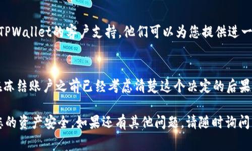 冻结TPWallet账号的过程通常涉及一些安全措施，以保护您的资产及个人信息。请注意，具体步骤可能会依赖于TPWallet的最新版本和其政策。以下是一般步骤和建议：

步骤一：登录TPWallet
首先，您需要使用您的账户信息登录TPWallet。这通常涉及输入您的用户名和密码。

步骤二：访问设置或安全选项
登录后，找到“设置”或“安全”选项。这通常位于应用程序或网站的菜单中。在此选项下，您应该能找到与账户安全相关的功能。

步骤三：选择冻结账户
在安全设置中，寻找“冻结账户”或类似描述的选项。点击进入该页面，通常会有对应的说明和警告信息，确保您理解冻结账户的影响。

步骤四：确认冻结申请
按照提示进行以确认账户冻结。有时可能需要您输入一些安全信息或二次验证，以确保是您本人在操作。

步骤五：联系客户支持（如有必要）
如果您在找不到冻结选项或在操作过程中遇到困难，建议联系TPWallet的客户支持。他们可以为您提供进一步的帮助和指导。

注意事项
冻结账户通常是一个安全措施，旨在保护您的资产。请确保您在冻结账户之前已经考虑清楚这个决定的后果。同时，也要定期检查相关的使用条款，以了解TPWallet的政策。

通过以上步骤，您应该能够成功冻结您的TPWallet账户，保护您的资产安全。如果还有其他问题，请随时询问。