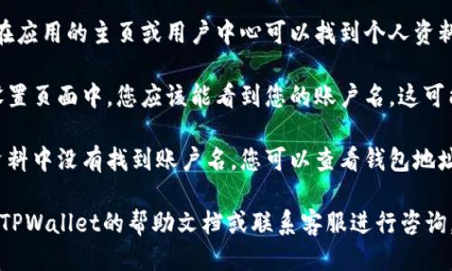 要查看tpwallet账户名，可以按照以下步骤进行：

1. **登录TPWallet**：首先，打开TPWallet的应用程序或网站，并输入您的登录凭据，登录到您的账户。

2. **查看个人资料**：成功登录后，通常在应用的主页或用户中心可以找到个人资料或账户设置的选项。点击进入。

3. **查找账户名**：在个人资料或账户设置页面中，您应该能看到您的账户名。这可能显示在用户名、昵称或账户信息的部分。

4. **确认信息**：如果在主页面或个人资料中没有找到账户名，您可以查看钱包地址，通常账户名会和钱包地址相关联。

如果您在操作过程中遇到问题，可以参考TPWallet的帮助文档或联系客服进行咨询。