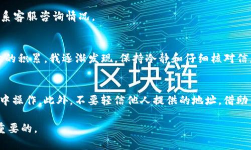 要将火币（Huobi）上的USDT转账到TPWallet，你需要经过几个步骤。以下是详细的操作指南，包括相关的个人见解和经验分享。

步骤一：确认你的TPWallet地址
在开始转账之前，你需要确认你的TPWallet中USDT的接收地址。在TPWallet应用中，选择USDT并找到“接收”选项。这通常会显示你的钱包地址，你可以点击复制。这个地址是转账的关键，确保你复制的地址完全正确，任何错误都可能导致资金损失。

步骤二：登录火币账户
接下来，打开火币的官方网站或者火币APP，登录到你的账户。如果你还没有账户，可以先注册一个。在注册和登录过程中，确保你的账户安全，设置强密码，并启用两步验证（2FA）功能，这样可以更好地保护你的资金安全。

步骤三：找到提现功能
登录后，进入“资产”页面，然后寻找“提现”选项。在提现页面，你需要选择提现的代币类型，在这个情况下选择USDT。

步骤四：填写提现信息
在提现页面中，输入你的TPWallet的USDT地址，并填写你要提现的数量。这里再次提醒，一定要仔细核对地址和提现金额，避免因输入错误导致的资金损失。此外，有些交易所可能会收取一定的手续费，确保你在提现前查看手续费信息。

步骤五：确认提现请求
一旦填写完毕，提交请求后，火币可能会要求你进行身份验证，比如输入验证码。这是为了确保提现的安全性，确认你是账户的真正拥有者。完成验证后，提现请求就会被提交处理。

步骤六：查看转账状态
提现申请提交后，系统会处理你的请求。你可以在火币平台的“提币记录”中查看转账状态。通常，转账会在几分钟内完成，但有时可能会因为网络拥堵导致延迟。在等待的过程中，保持耐心。

步骤七：确认TPWallet到账
最后，打开TPWallet，查看USDT是否已经到账。一般来说，如果转账正常，在几分钟内你就能看到USDT出现在钱包里。如果长时间没有到账，可以考虑联系客服咨询情况。

我的个人经验分享
在我第一次尝试将USDT从火币转到TPWallet时，内心其实是非常紧张的。毕竟，加密货币的交易一旦出错，很可能会导致资金无法找回。不过，随着经验的积累，我逐渐发现，保持冷静和仔细核对信息是非常重要的。这个过程虽然繁琐，但只需多加注意，就可以安全顺利地完成转账。记得在操作前，提前了解手续费，并规划好资金流动是非常关键的。

安全提示
最后，绝对不能忽视的是安全问题。在进行任何转账操作之前，确保你的设备和网络是安全的。同时，避免在公共网络下进行重要交易，尽量在私人环境中操作。此外，不要轻信他人提供的地址，借助多个途径验证链接的真实性是确保资金安全的一种有效方式。

经过这几步，相信你可以顺利地完成从火币到TPWallet的USDT转账。如果有任何问题，不妨多查阅相关资料或咨询专业人士，保障你的资金安全是最重要的。