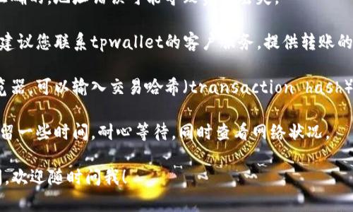 抱歉，您遇到了tpwallet上转账问题。对于这类问题，建议您采取以下步骤：

1. **检查转账状态**：登录您的tpwallet账户，查看转账记录，确认转账是否成功，如果显示为“正在处理中”或“失败”，有可能需要一些时间来落实。

2. **确认钱包地址**：确保您转账时输入的钱包地址是正确的，地址错误可能导致资金丢失。

3. **联系支持团队**：如果转账显示成功但资金未到账，建议您联系tpwallet的客户服务。提供转账的时间、金额和交易ID，以便他们能更快地帮助您解决问题。

4. **查看区块链确认**：如果您知道如何使用区块链浏览器，可以输入交易哈希（transaction hash）来检查转账状态。

5. **保持冷静**：这类情况可能会让人感到焦虑，但多保留一些时间，耐心等待，同时查看网络状况。

希望这些步骤能够帮助您解决问题。如果您还有其他疑问，欢迎随时问我！