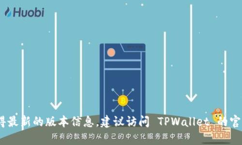 TPWallet 是一个基于区块链技术的钱包应用，主要用于存储和管理代币资产。不过，它的具体版本会随着发展和更新而变化。为了获得最新的版本信息，建议访问 TPWallet 的官方网站或官方社交媒体平台，以确保获取到最新的功能和版本更新。如果你有兴趣了解 TPWallet 的特定功能或使用方法，欢迎提问！