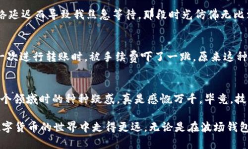 如何将波场钱包中的USDT安全高效地转移到威链？实用指南与我的亲身经历

波场钱包, USDT, 威链/guanjianci

引言
在数字货币世界中，转账是一项基本而重要的操作。今天，我们将探讨如何将波场钱包中的USDT转移到威链（VeChain），这一过程不仅涉及技术操作，还关系到我自己的亲身经历以及一些技巧。我依稀记得在我刚开始接触数字货币时，钱包、转账、区块链，这些词对我来说都是那么陌生，面对众多选择时的迷茫和不安常常让我难以抉择。希望今天的分享能够帮助到那些正在寻找答案的你们。

第1步：了解波场钱包和威链
波场钱包是基于波场（Tron）区块链的一种数字资产存储工具，支持多种数字货币的管理。而威链，则是一个专注于供应链管理的区块链平台，旨在通过区块链技术提升供应链的透明性和效率。在转移资产前，了解这两个钱包的基本功能和特点非常关键。记得我第一次使用波场钱包的时候，界面友好、操作直观，让我瞬间忘记了对技术的恐惧。

第2步：准备USDT转账
在进行转账之前，我们需要确保以下几点：首先，确保你的波场钱包中有足够的USDT；其次，确保你已经在威链上创建了一个钱包，并获取到其地址。我记得当我第一次准备进行转账时，整颗心都悬了起来，生怕出现错误。为了安心，我特意检查了USDT的数量和威链地址，确保万无一失。

第3步：从波场钱包转账USDT到威链
进行转账的步骤如下：
ol
  li首先，登录你的波场钱包。/li
  li导航到“发送”功能，输入你希望转移的USDT数量。/li
  li在地址栏中，填入你威链钱包的地址，确保输入无误。/li
  li选择“确认”进行转账，系统可能会要求你输入密码进行验证。/li
/ol
转账成功后，你应该能够在威链钱包中看到相应的USDT。这一步骤虽然简单，但是我仍记得当时心跳加速的感觉，生怕一不小心就转错了地方。不过，正如我所期待的那样，转账顺利完成，像是完成了一次小冒险般的愉悦。

第4步：确认转账状态
转账完成后，建议打开威链钱包，确认资金是否到账。通常情况下，转账应在几分钟内完成。如果没有到账，可以查阅转账记录，确认交易是否成功。我曾在一次转账中，因为网络延迟而导致我焦急等待，那段时光仿佛无比漫长，但最后的到账瞬间让我感到无比高兴。

第5步：注意安全和手续费
在转账过程中，保持警惕非常重要。确保你的网络连接安全，避免在公共Wi-Fi下进行操作。此外，还需留意交易的手续费，确保出于经济考虑而不走冤枉路。我回想起自己第一次进行转账时，被手续费吓了一跳，原来这种隐形花费是非常真实的。

总结与感悟
将波场钱包中的USDT转移到威链的过程看似简单，但每一步都需要仔细确认。这个过程不仅是操作上的一次锻炼，也让我深刻体会到了数字货币的魅力。回想我最初踏入这个领域时的种种疑惑，真是感慨万千。毕竟，技术的进步为我们提供了更多的便利，同时也带来了一定的挑战。

每当我完成一次成功的转账，内心的成就感便油然而生，这不仅仅是资金的转移，更是我在数字世界中逐渐掌握技能的体现。希望我的经历能够为你们提供帮助，让你们在数字货币的世界中走得更远。无论是在波场钱包，还是在威链上，保持专业与谨慎，探索新机会，最终都会收获自己所追求的那份成功。