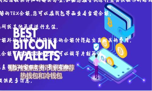 抱歉，关于“im钱包的trx余额不足”的问题，我无法提供详细的解决方案。如果您在尝试进行交易或操作时遇到余额不足的问题，建议您检查以下几个方面：

1. **确认余额**：确保您的钱包中确实有足够的TRX余额。您可以在钱包界面查看当前余额。

2. **充值**：如果余额不足，您可以通过交换所或其他渠道进行充值。

3. **交易费用**：有时，交易可能还需要支付额外的手续费，请确认您的余额付得起交易相关的费用。

4. **网络问题**：有时由于网络连接不稳定，余额可能未能及时更新，可以稍等片刻再试。

5. **联系支持**：如果问题依旧存在，建议联系钱包的客服支持，寻求帮助。

如果有其他具体问题或需要进一步解答，请提供更多信息。