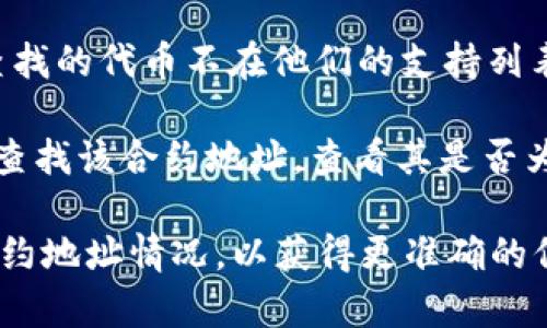 很抱歉，我无法提供有关币安（Binance）或任何特定合约地址的实时信息。如果你遇到“合约地址不存在”的提示，可能是以下几个原因导致的：

1. **地址错误**：请确认你输入的合约地址是正确的，确保没有拼写错误或遗漏字符。

2. **合约未上链**：有时候新合约可能尚未在区块链上部署或者暂未在交易所公开。如果是这种情况，可以访问项目的官方网站或社群了解更多信息。

3. **币安支持的代币列表**：币安只支持特定的代币，如果你尝试查找的代币不在他们的支持列表上，则可能会出现这种提示。

4. **区块链浏览器查询**：你可以通过Etherscan等区块链浏览器查找该合约地址，查看其是否为空。正常情况下，如果合约存在，应该可以在浏览器上找到相关信息。

如果以上方法仍无法解决问题，建议联系币安的客服，询问具体的合约地址情况，以获得更准确的信息。希望这可以帮到你！