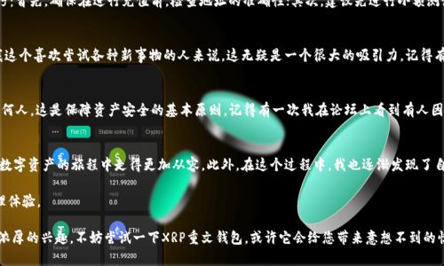 币圈新手福音：如何轻松上手XRP重文钱包，实现安全便捷的数字资产管理

数字资产, XRP重文钱包, 区块链/guanjianci

引言：我的数字资产旅程
作为一个刚踏入数字货币世界的小白，我对区块链的初步了解源于一篇关于比特币的文章。在当时，我被数字货币的去中心化以及匿名交易的理念深深吸引。然而，随着对这一领域知识的加深，我意识到，除了比特币，还有许多其他有潜力的数字货币，其中就包括XRP。对于初学者而言，找到一个安全、方便的钱包来存储和管理XRP至关重要，这就引出了我们今天的主题——XRP重文钱包。

XRP重文钱包的定义与背景
XRP重文钱包是专门用于存储和管理Ripple（XRP）数字资产的钱包。Ripple不仅是一种数字货币，也是一种区块链技术，旨在实现快速、安全的跨境支付。重文钱包的设计理念是让用户能够便捷地管理自己的XRP资产，同时保障安全性。从我个人的使用体验来看，重文钱包在用户界面和功能设计上都很人性化，非常适合像我这样的新手。

为什么选择XRP重文钱包？
XRP重文钱包具备多项优势，这也是我选择它的原因之一。首先，安全性是最重要的，XRP重文钱包采用多重加密技术，确保用户资产不易被窃取。其次，使用方便的界面使得交易变得快捷，与我首次使用钱包的那种迷茫感截然不同。记得刚入圈时，我首先尝试的是一个界面复杂的加密货币钱包，结果在完成一个简单的充值时花费了不少时间，实在让人沮丧。

如何创建XRP重文钱包
创建一个XRP重文钱包并不复杂。首先，您需要下载重文钱包的官方应用，或者访问其官网进行注册。通常，注册过程只需提供一些基本信息，如邮箱地址和密码。在这个阶段，系统会给您提供一组密钥，务必将其妥善保管；这组密钥是恢复您钱包和资产的唯一途径。这让我想起我小时候玩电子宠物时，所有的成长记录都依赖于一串密码，真是有些相似。

如何充值与提现XRP
一旦您创建了XRP重文钱包，通过交易所进行充值也很简单。用户只需将购买的XRP从交易所地址转到自己钱包的地址即可。在这过程中，我总结出几个小技巧：首先，确保在进行充值前，检查地址的准确性；其次，建议先进行小额测试，以确保资金能够成功到账。提现则同样简单，只需输入您想提取的金额和目标地址即可。

XRP重文钱包的额外功能
除了基本的存储和交易功能外，XRP重文钱包还提供了一些额外特色。例如，它支持多种数字货币的存储转换，让您可以在不同的资产间进行灵活转换。对于我这个喜欢尝试各种新事物的人来说，这无疑是一个很大的吸引力。记得有一次我看到一个新兴项目的代币，非常感兴趣，于是就利用重文钱包里的兑换功能，顺利进行了转换。

注意事项：保护你的资产
在我使用XRP重文钱包的过程中，也总结了一些重要的注意事项。首先，定期更新您的密码，并启用两步验证，保护账户安全。其次，切勿将私钥和密码分享给任何人，这是保障资产安全的基本原则。记得有一次我在论坛上看到有人因为分享了自己的私钥而损失了全部资产，这让我意识到，安全教育的重要性远远高于获取短期利益。

结语：在数字资产管理中找寻个人价值
随着越来越多的人开始关注数字货币的投资与管理，拥有一个安全、实用的钱包变得至关重要。XRP重文钱包凭借其便捷的操作方式与安全机制，让我在这条数字资产的旅程中走得更加从容。此外，在这个过程中，我也逐渐发现了自己对金融科技的浓厚兴趣，使我深刻反思我们生活中的经济与信任。希望每一个人都能通过合理的管理与投资，实现自己的财富自由。

总的来说，XRP重文钱包是一个为初学者特别设计的数字资产管理工具，虽然我离开这个市场的时间还不长，但我相信正确的钱包会为我带来更好的资产管理体验。

不论您是一个新手还是资深投资者，选择合适的钱包都能帮助您更好地驾驭这片波澜壮阔的数字资产海洋。如果您和我一样，对这种全新的金融体系产生了浓厚的兴趣，不妨尝试一下XRP重文钱包，或许它会给您带来意想不到的惊喜。