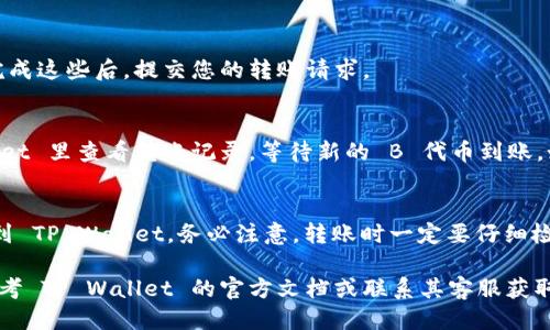 要将平台的 B 代币转移到 TP Wallet，您可以按照以下步骤操作：

步骤 1：下载和安装 TP Wallet
首先，确保您已经在手机上下载并安装了 TP Wallet。这是一款支持多种加密货币的移动钱包，可以在 App Store 或 Google Play 中找到。

步骤 2：创建或导入钱包
打开 TP Wallet 后，您可以选择创建一个新钱包或导入一个已有的钱包。如果是新钱包，遵循提示备份您的助记词，以确保资金的安全。

步骤 3：查看您的 B 代币
在您希望转移 B 代币的平台上，查看您的资产管理界面，确认您想要转移的 B 代币数量、合约地址以及其他相关信息。

步骤 4：获取 TP Wallet 的接收地址
在 TP Wallet 中，找到您希望接收 B 代币的资产部分，点击以获取该代币的接收地址。这通常是一个长字符的字符串，您需要将其复制。

步骤 5：在平台上进行转账
回到您之前的平台，找到转账或提币的功能。在相应的字段中，粘贴您复制的接收地址，并输入您想要转移的代币数量。请仔细确认地址的准确性，以防资金丢失。

步骤 6：确认交易
根据平台的规定，您可能需要进行身份验证或确认操作。完成这些后，提交您的转账请求。

步骤 7：等待确认
代币转移通常需要一段时间才能确认。您可以在 TP Wallet 里查看转账记录，等待新的 B 代币到账。如果有任何延迟，请确认您在提币平台上的信息是否正确。

总结
通过以上步骤，您就可以轻松地将平台上的 B 代币转移到 TP Wallet。务必注意，转账时一定要仔细检查钱包地址和相关信息，以确保交易的安全顺利。

如果您在操作过程中有任何疑问或不明白的地方，可以参考 TP Wallet 的官方文档或联系其客服获取帮助。