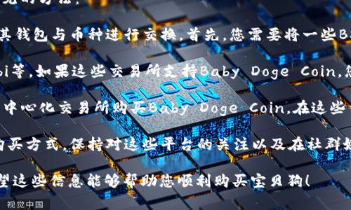 购买宝贝狗（Baby Doge Coin）可以通过多个加密货币钱包和交易平台进行。以下是一些常见的方法：

1. **使用去中心化交易所（DEX）**：例如，PancakeSwap是一个流行的平台，可让用户通过其钱包与币种进行交换。首先，您需要将一些BSC（币安智能链）网络的BNB或其他代币存入您的钱包中，然后通过PancakeSwap进行交换。

2. **中心化交易所**：查看是否有支持Baby Doge Coin的中心化交易所，如Binance、Huobi等。如果这些交易所支持Baby Doge Coin，您可以在这些平台上直接购买。

3. **加密货币钱包**：一些加密钱包，如Trust Wallet、MetaMask等，允许用户通过连接去中心化交易所购买Baby Doge Coin。在这些钱包中，您可以导入您的BNB并使用交易所进行交换。

4. **通过币安等平台获悉**：某些交易平台可能会有Baby Doge Coin的相关服务或新的购买方式。保持对这些平台的关注以及在社群媒体上获取最新的信息。

在进行任何交易时，务必注意安全性，确保选择可靠的钱包和交易平台，以免遭受到诈骗。希望这些信息能够帮助您顺利购买宝贝狗！
