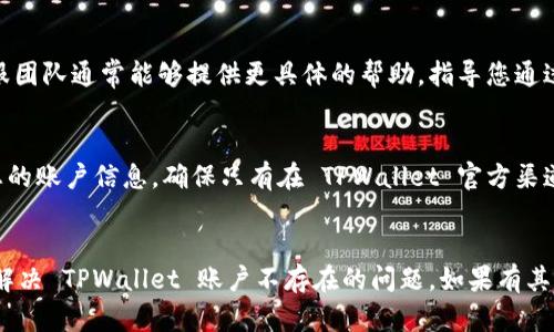 看起来您在使用TPWallet时遇到了“账户不存在”的问题。尽管我无法直接解决您的账户问题，但我可以为您提供一些可能的解决方案和建议，以帮助您更好地处理这个情况。

1. 检查账户信息
首先，确认您输入的账户信息是否准确无误。账户名称、邮箱、手机号等任何细节的错误都可能导致无法找到您的账户。建议仔细核对每一个字符，确保没有遗漏或输入错误。

2. 找回账户
如果您确定信息无误，但仍显示“账户不存在”，您可以尝试使用 TPWallet 的找回账户功能。通常平台会提供找回账户的选项，通过您注册时使用的邮箱或手机号进行验证，以找回您的账户。

3. 联系客服
如果以上方法未能解决问题，建议直接联系 TPWallet 的客服支持。客服团队通常能够提供更具体的帮助，指导您通过身份验证找回账户信息。

4. 考虑安全性
在处理账户问题时，务必保持警惕，确保不要在不明电话或邮件中泄露您的账户信息。确保只有在 TPWallet 官方渠道进行沟通，以避免潜在的账户安全风险。

总结
遇到账户问题时，保持冷静，逐步排查和处理。希望这些建议能够帮助您解决 TPWallet 账户不存在的问题。如果有其他相关问题，欢迎提出，我会尽力帮助您！