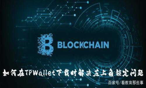 如何在TPWallet下载时解决左上角锁定问题