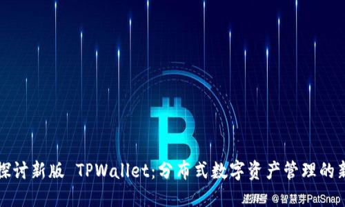 全面探讨新版 TPWallet：分布式数字资产管理的新纪元